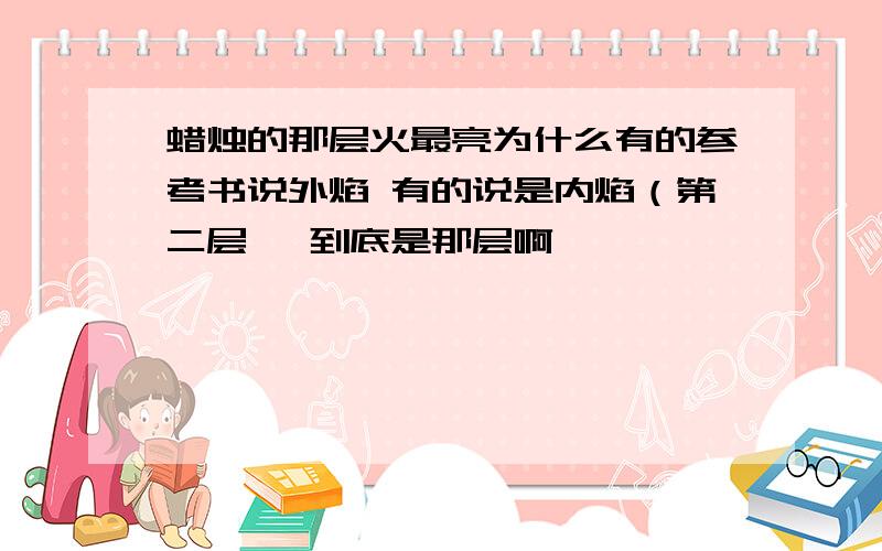 蜡烛的那层火最亮为什么有的参考书说外焰 有的说是内焰（第二层} 到底是那层啊