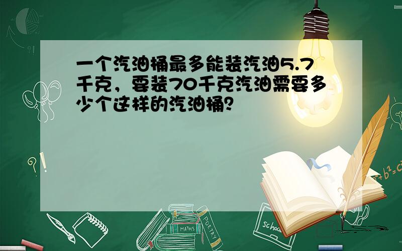 一个汽油桶最多能装汽油5.7千克，要装70千克汽油需要多少个这样的汽油桶？