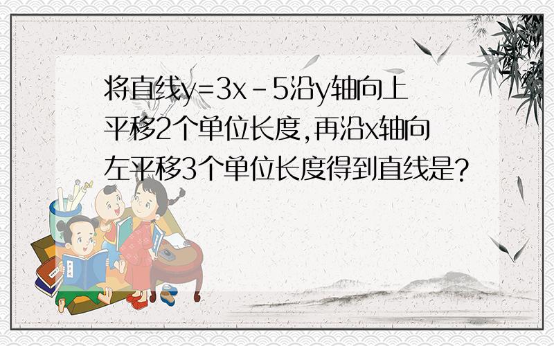 将直线y=3x-5沿y轴向上平移2个单位长度,再沿x轴向左平移3个单位长度得到直线是?