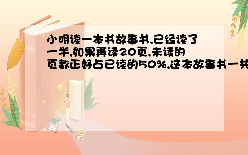 小明读一本书故事书,已经读了一半,如果再读20页,未读的页数正好占已读的50%,这本故事书一共有多少页?