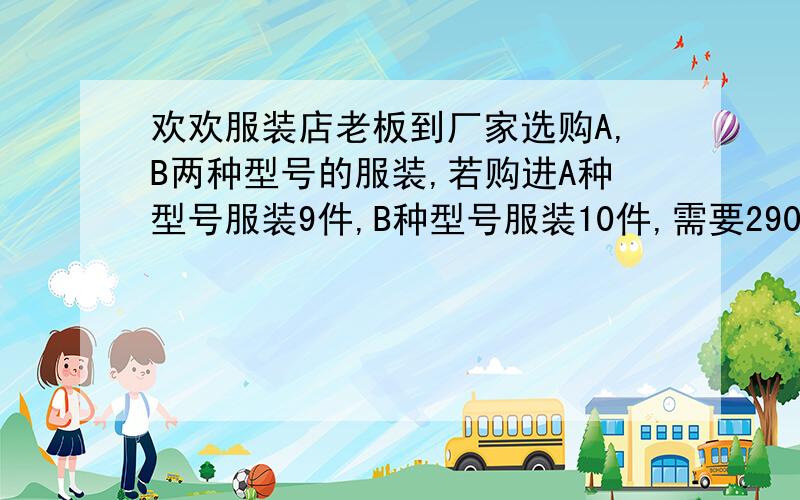 欢欢服装店老板到厂家选购A,B两种型号的服装,若购进A种型号服装9件,B种型号服装10件,需要2900元；