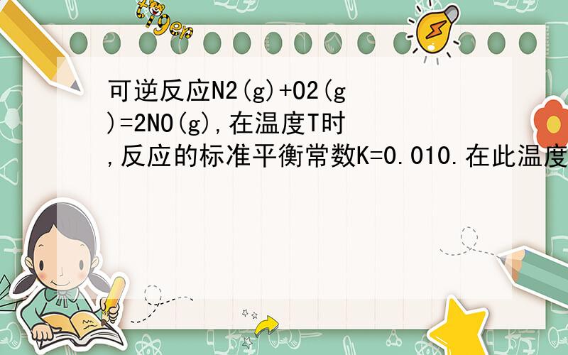 可逆反应N2(g)+O2(g)=2NO(g),在温度T时,反应的标准平衡常数K=0.010.在此温度下,当N2、O2和N