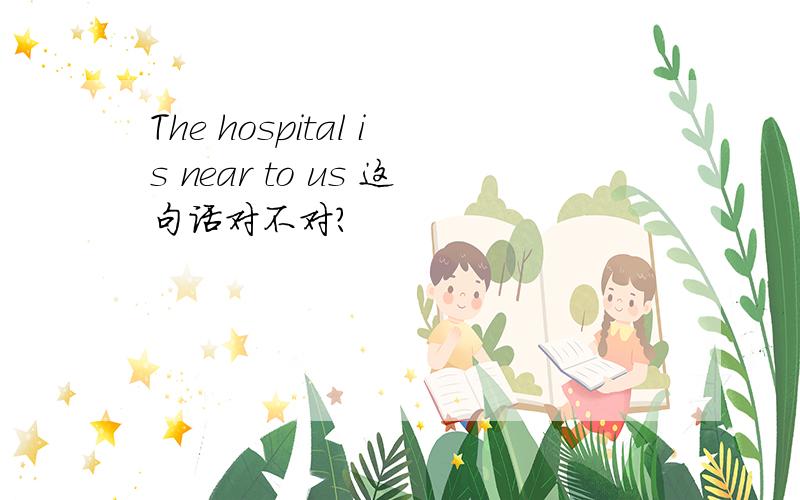 The hospital is near to us 这句话对不对?