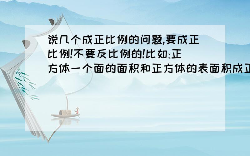 说几个成正比例的问题,要成正比例!不要反比例的!比如:正方体一个面的面积和正方体的表面积成正比例.要这种的,好的追加分,