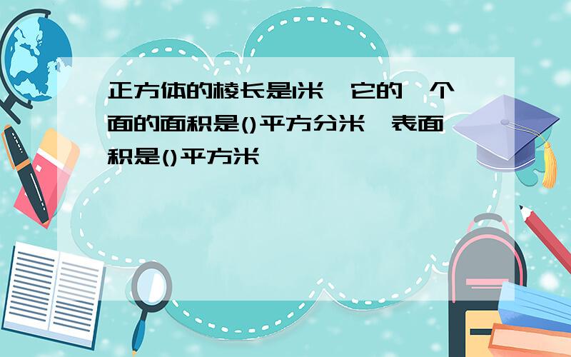 正方体的棱长是1米,它的一个面的面积是()平方分米,表面积是()平方米