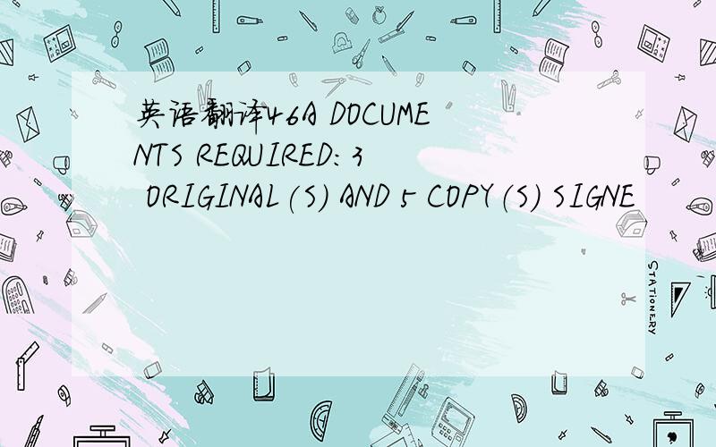 英语翻译46A DOCUMENTS REQUIRED：3 ORIGINAL(S) AND 5 COPY（S) SIGNE