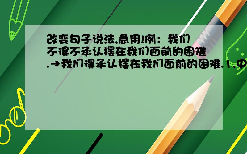 改变句子说法,急用!例：我们不得不承认摆在我们面前的困难.→我们得承认摆在我们面前的困难.1.中国最高的大楼,位于浦东陆