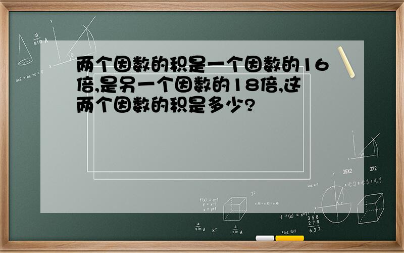 两个因数的积是一个因数的16倍,是另一个因数的18倍,这两个因数的积是多少?