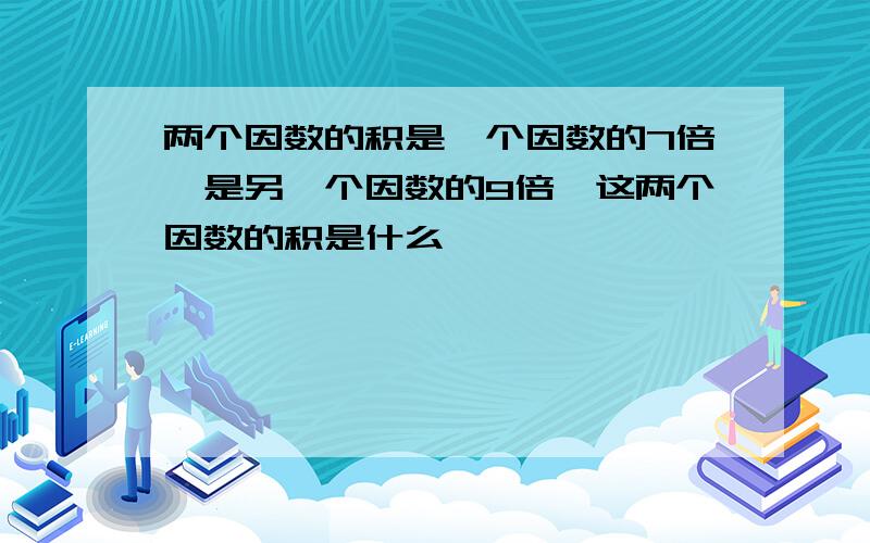 两个因数的积是一个因数的7倍,是另一个因数的9倍,这两个因数的积是什么