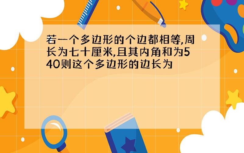 若一个多边形的个边都相等,周长为七十厘米,且其内角和为540则这个多边形的边长为