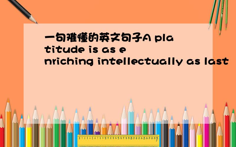 一句难懂的英文句子A platitude is as enriching intellectually as last