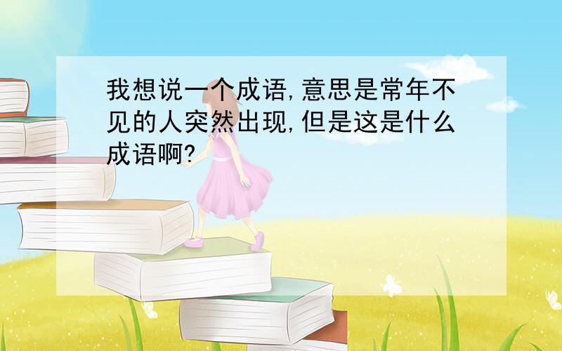 我想说一个成语,意思是常年不见的人突然出现,但是这是什么成语啊?