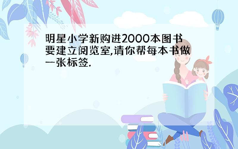 明星小学新购进2000本图书要建立阅览室,请你帮每本书做一张标签.