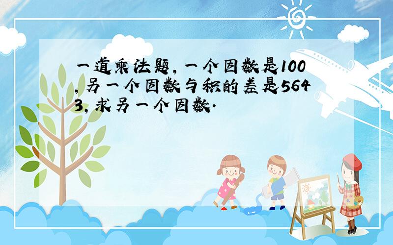 一道乘法题,一个因数是100,另一个因数与积的差是5643,求另一个因数.