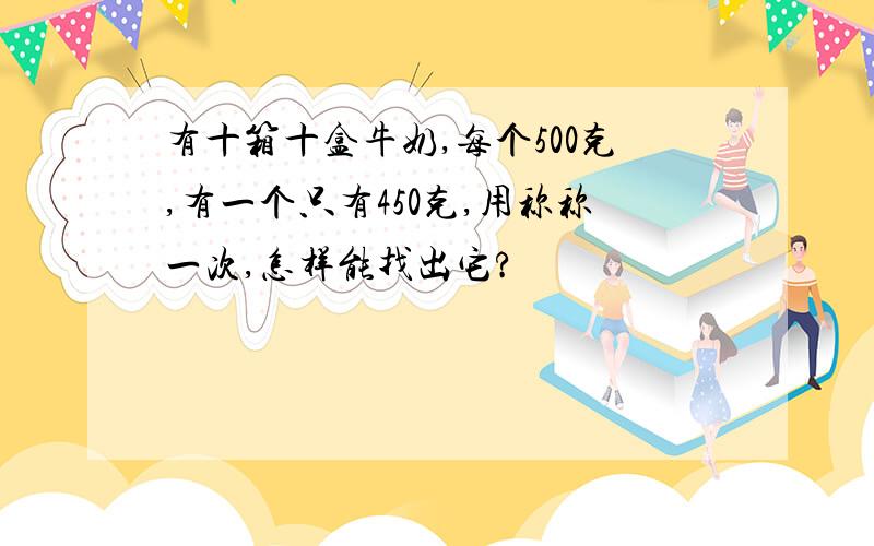 有十箱十盒牛奶,每个500克,有一个只有450克,用称称一次,怎样能找出它?
