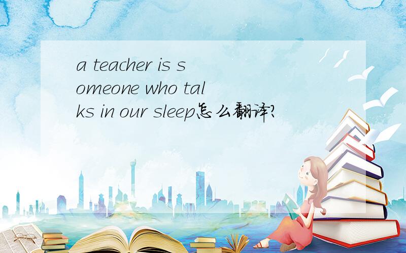 a teacher is someone who talks in our sleep怎么翻译?