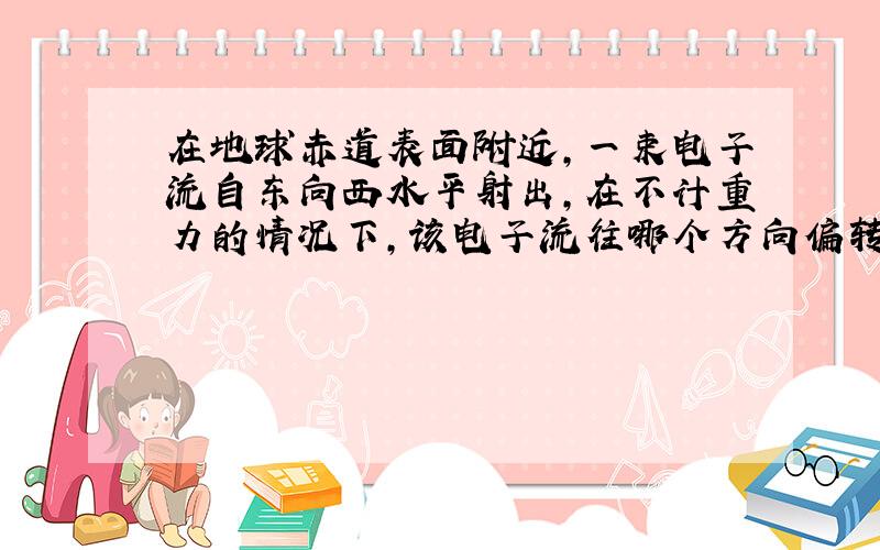 在地球赤道表面附近,一束电子流自东向西水平射出,在不计重力的情况下,该电子流往哪个方向偏转?