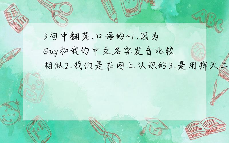 3句中翻英.口语的~1.因为Guy和我的中文名字发音比较相似2.我们是在网上认识的3.是用聊天工具语音的.- -希望口语