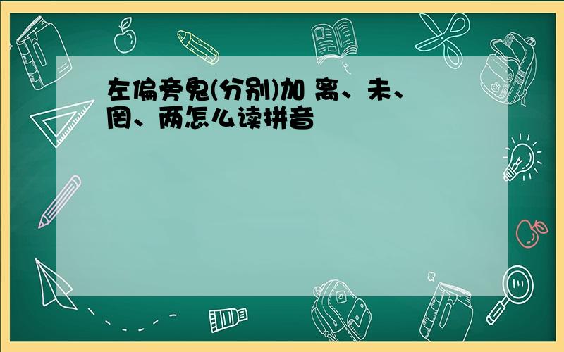 左偏旁鬼(分别)加 离、未、罔、两怎么读拼音