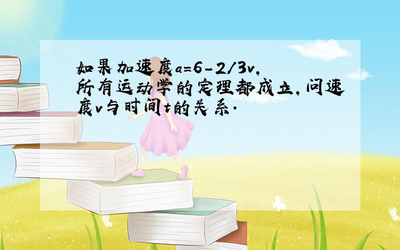 如果加速度a=6-2/3v,所有运动学的定理都成立,问速度v与时间t的关系.