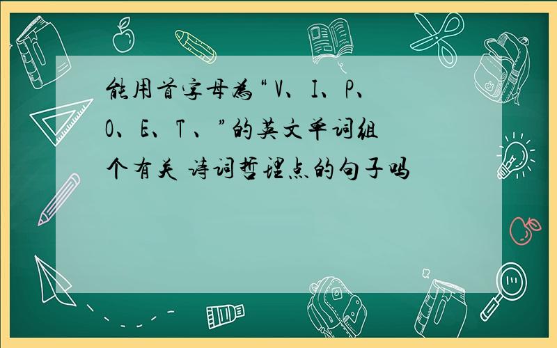 能用首字母为“ V、I、P、O、E、T 、”的英文单词组个有关 诗词哲理点的句子吗