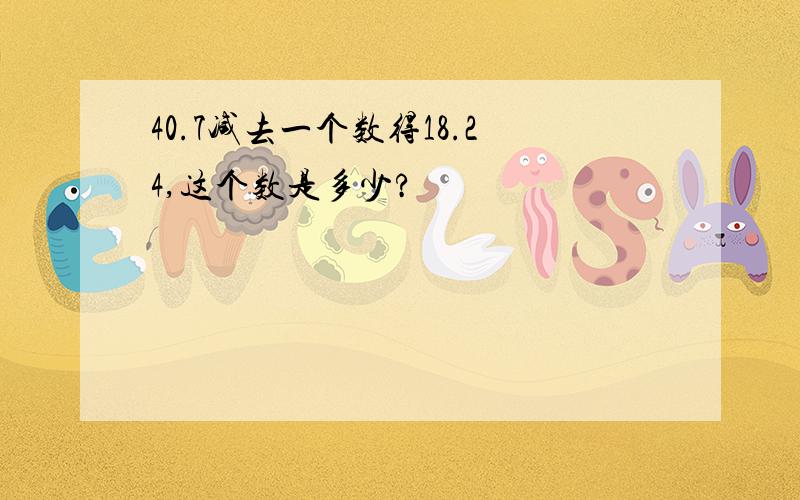 40.7减去一个数得18.24,这个数是多少?