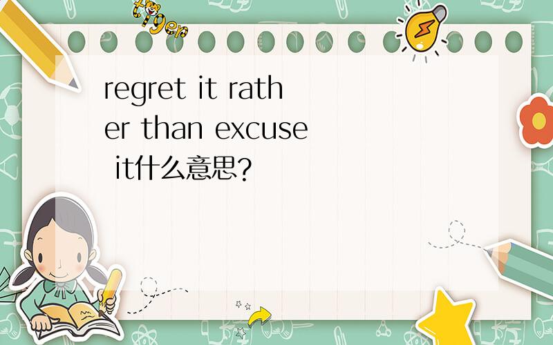 regret it rather than excuse it什么意思?