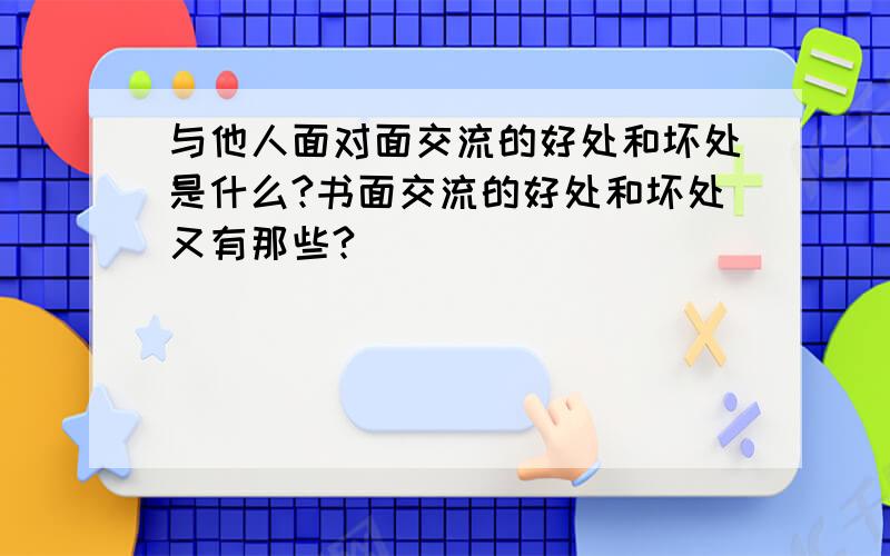 与他人面对面交流的好处和坏处是什么?书面交流的好处和坏处又有那些?