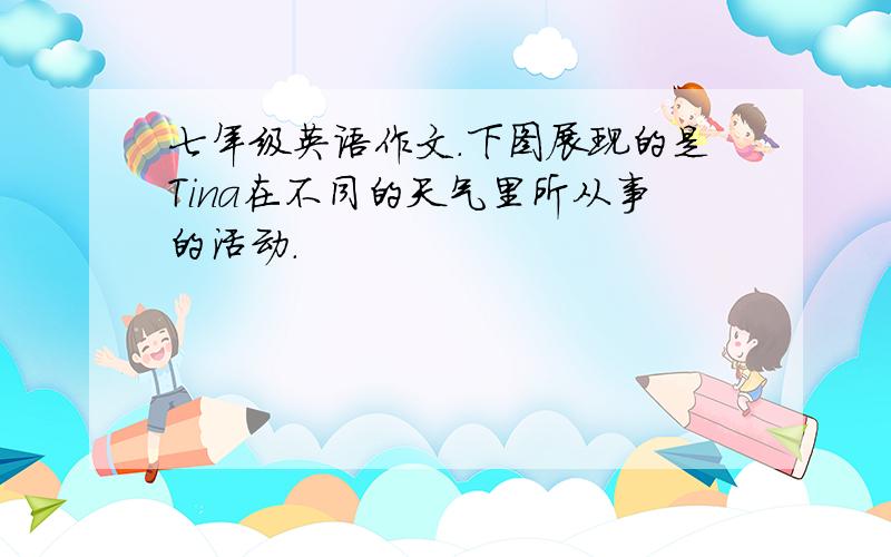 七年级英语作文.下图展现的是Tina在不同的天气里所从事的活动.