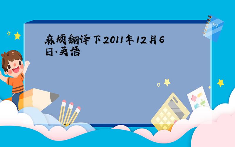 麻烦翻译下2011年12月6日.英语