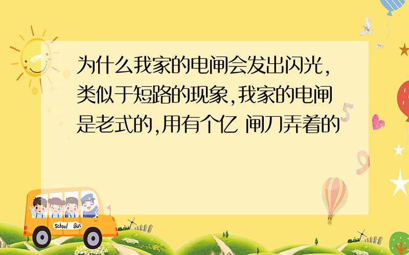 为什么我家的电闸会发出闪光,类似于短路的现象,我家的电闸是老式的,用有个亿 闸刀弄着的