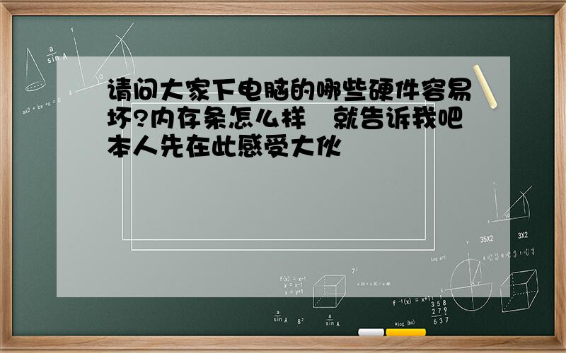 请问大家下电脑的哪些硬件容易坏?内存条怎么样　就告诉我吧本人先在此感受大伙