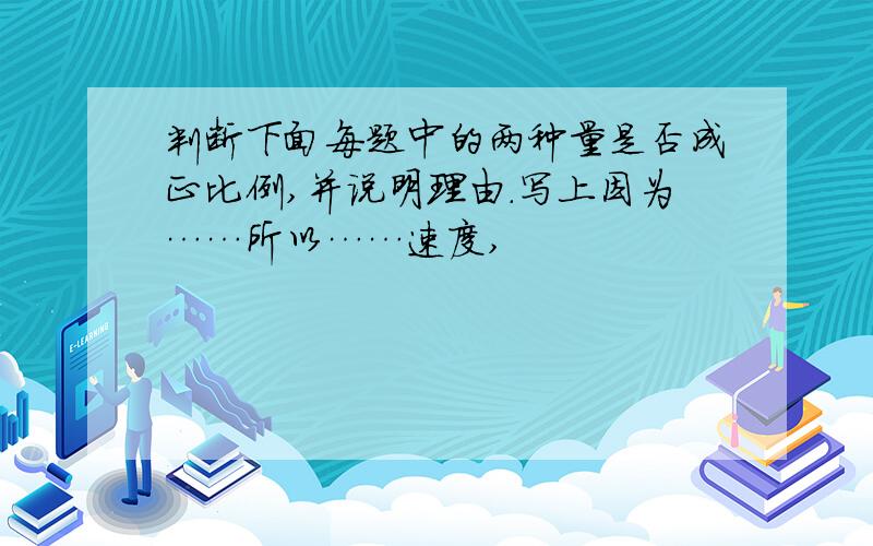 判断下面每题中的两种量是否成正比例,并说明理由.写上因为……所以……速度,