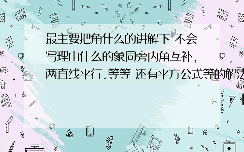 最主要把角什么的讲解下 不会写理由什么的象同旁内角互补,两直线平行.等等 还有平方公式等的解法 对了还有解方程的