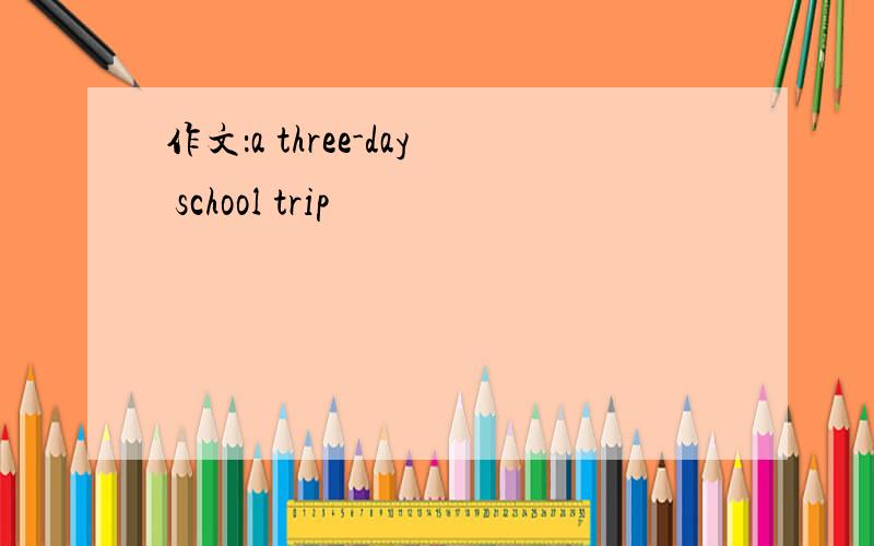 作文：a three-day school trip