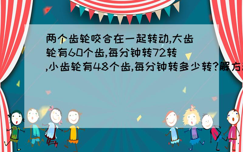 两个齿轮咬合在一起转动,大齿轮有60个齿,每分钟转72转,小齿轮有48个齿,每分钟转多少转?解方程