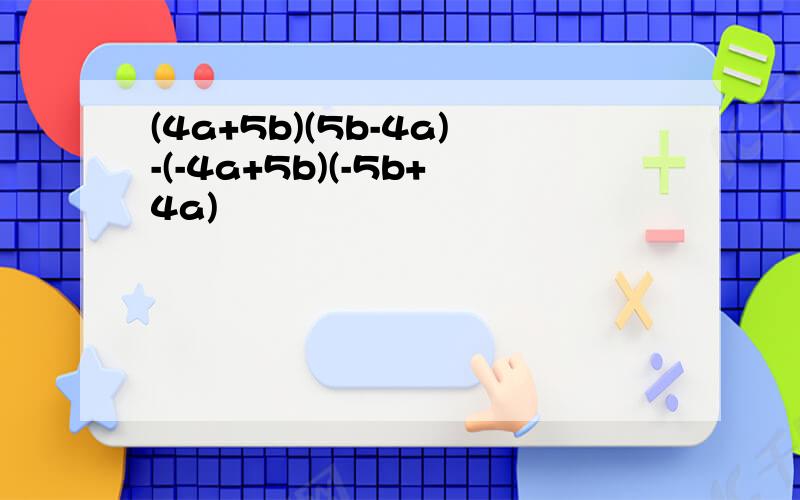 (4a+5b)(5b-4a)-(-4a+5b)(-5b+4a)