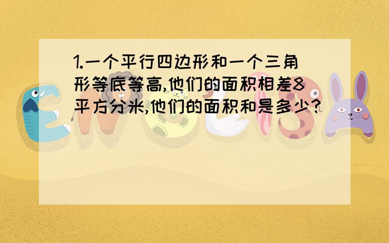 1.一个平行四边形和一个三角形等底等高,他们的面积相差8平方分米,他们的面积和是多少?