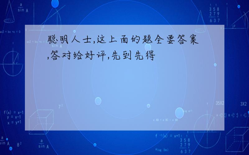 聪明人士,这上面的题全要答案,答对给好评,先到先得