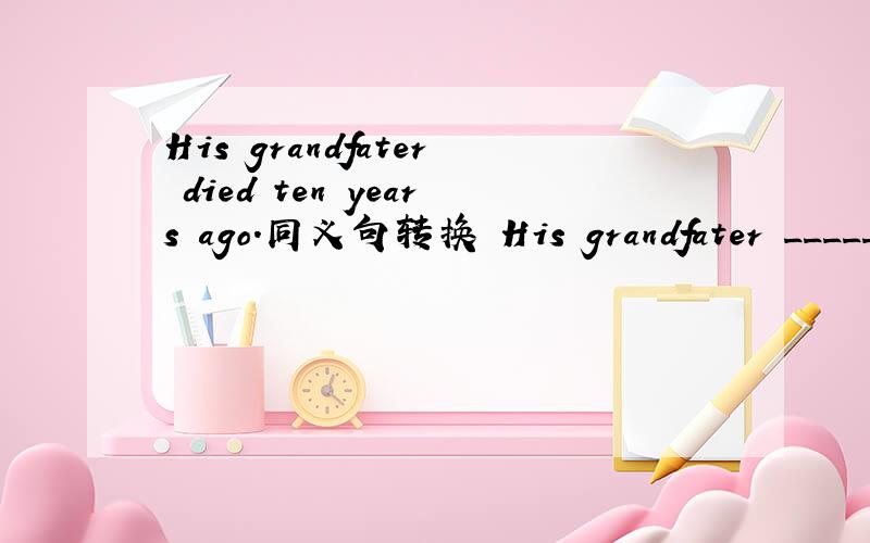 His grandfater died ten years ago.同义句转换 His grandfater _____