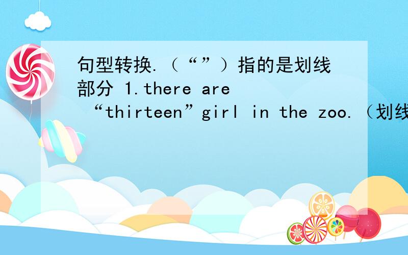 句型转换.（“”）指的是划线部分 1.there are “thirteen”girl in the zoo.（划线提问