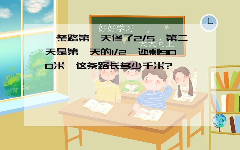 一条路第一天修了2/5,第二天是第一天的1/2,还剩900米,这条路长多少千米?