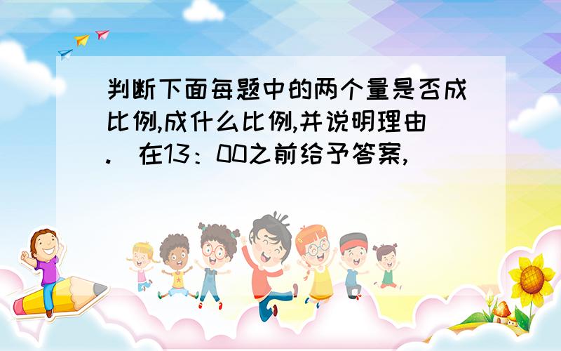 判断下面每题中的两个量是否成比例,成什么比例,并说明理由.（在13：00之前给予答案,