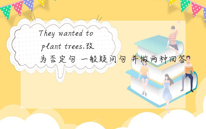 They wanted to plant trees.改为否定句 一般疑问句 并做两种回答