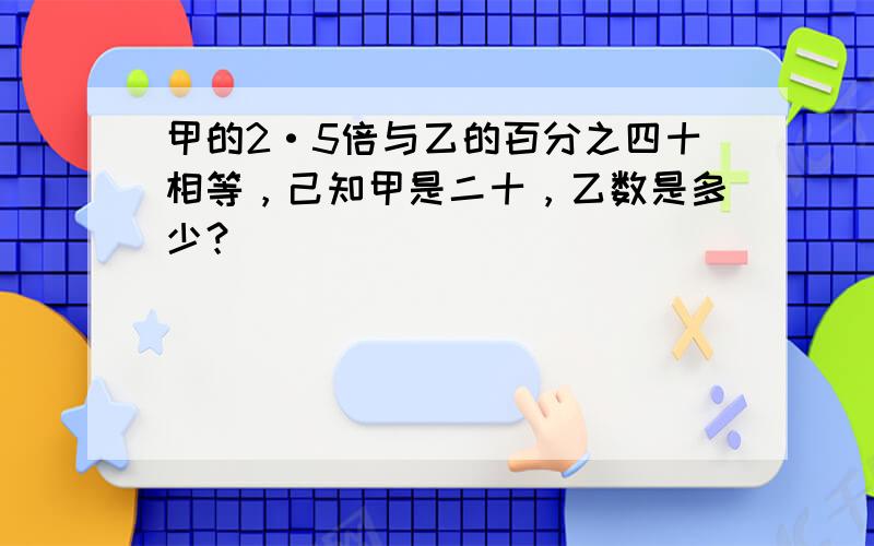 甲的2·5倍与乙的百分之四十相等，己知甲是二十，乙数是多少？