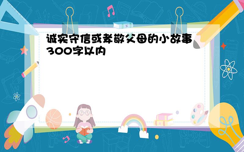 诚实守信或孝敬父母的小故事 300字以内