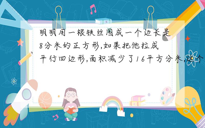 明明用一根铁丝围成一个边长是8分米的正方形,如果把他拉成平行四边形,面积减少了16平方分米,这个平行四边形的高是多少?