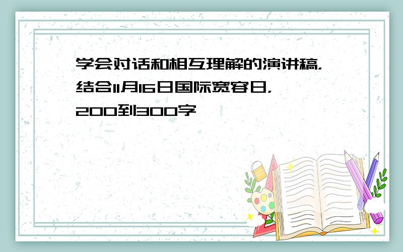 学会对话和相互理解的演讲稿，结合11月16日国际宽容日，200到300字