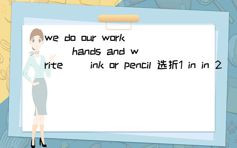 we do our work( )hands and write ()ink or pencil 选折1 in in 2