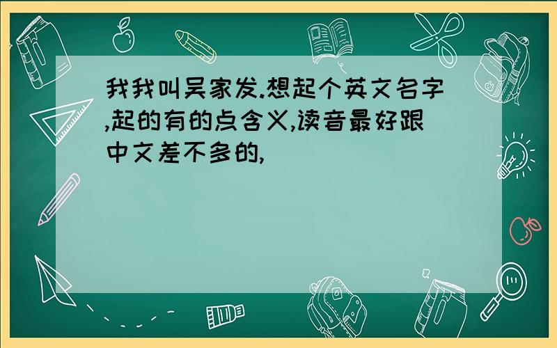 我我叫吴家发.想起个英文名字,起的有的点含义,读音最好跟中文差不多的,